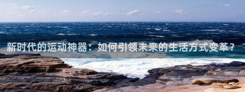 征途国际:新时代的运动神器:如何引领未来的生活方式变革?