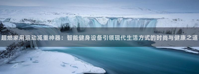 征途国际娱乐:超燃家用运动减重神器:智能健身设备引领现代生活