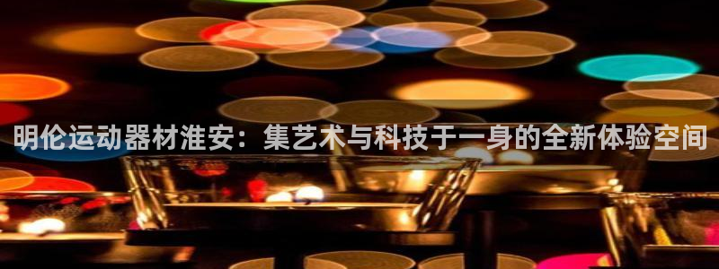 征途国际娱乐40996:明伦运动器材淮安:集艺术与科技于一身