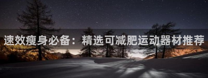 征途国际娱乐代理怎么样:速效瘦身必备:精选可减肥运动器材推荐