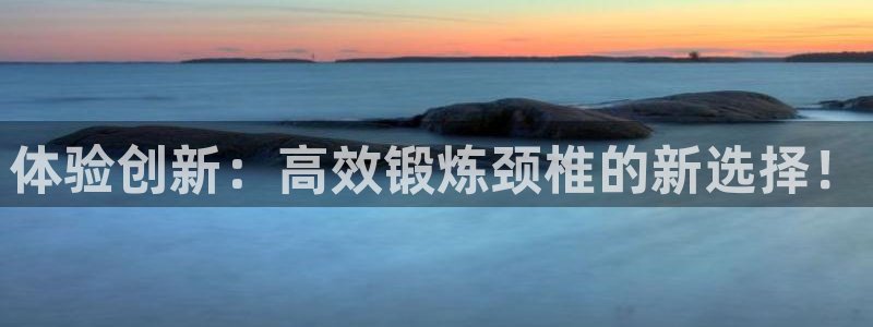 征途国际平台注册:体验创新:高效锻炼颈椎的新选择!